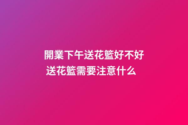 開業下午送花籃好不好 送花籃需要注意什么